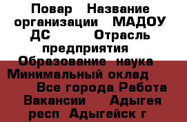 Повар › Название организации ­ МАДОУ ДС № 100 › Отрасль предприятия ­ Образование, наука › Минимальный оклад ­ 11 000 - Все города Работа » Вакансии   . Адыгея респ.,Адыгейск г.